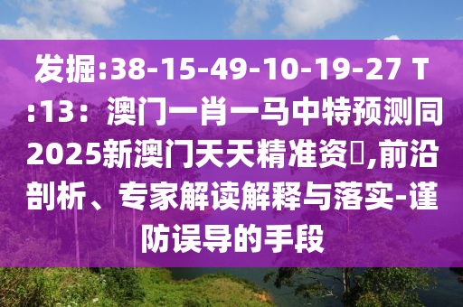 發(fā)掘:38-15-49-10-19-27 T:13：澳門一肖一馬中特預(yù)測同2025新澳門天天精準資枓,前沿剖析、專家解讀解釋與落實-謹防誤導(dǎo)的手段