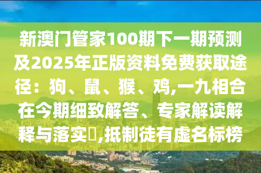 新澳門管家100期下一期預(yù)測及2025年正版資料免費獲取途徑：狗、鼠、猴、雞,一九相合在今期細致解答、專家解讀解釋與落實?,抵制徒有虛名標(biāo)榜