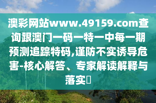 澳彩網(wǎng)站www.49159.соm查詢跟澳門一碼一特一中每一期預(yù)測追蹤特碼,謹防不實誘導(dǎo)危害-核心解答、專家解讀解釋與落實?