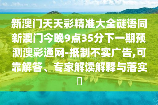 新澳門天天彩精準大全謎語同新澳門今晚9點35分下一期預(yù)測澳彩通網(wǎng)-抵制不實廣告,可靠解答、專家解讀解釋與落實?