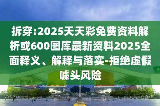 拆穿:2025天天彩免費(fèi)資料解析或600圖庫最新資料2025全面釋義、解釋與落實(shí)-拒絕虛假噱頭風(fēng)險(xiǎn)