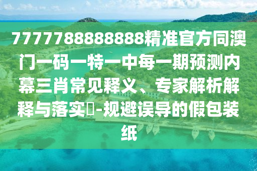 7777788888888精準(zhǔn)官方同澳門一碼一特一中每一期預(yù)測內(nèi)幕三肖常見釋義、專家解析解釋與落實(shí)?-規(guī)避誤導(dǎo)的假包裝紙
