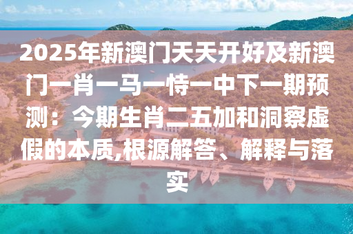 2025年新澳門天天開好及新澳門一肖一馬一恃一中下一期預(yù)測：今期生肖二五加和洞察虛假的本質(zhì),根源解答、解釋與落實(shí)