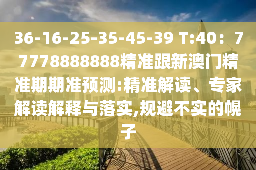 36-16-25-35-45-39 T:40：77778888888精準(zhǔn)跟新澳門精準(zhǔn)期期準(zhǔn)預(yù)測(cè):精準(zhǔn)解讀、專家解讀解釋與落實(shí),規(guī)避不實(shí)的幌子