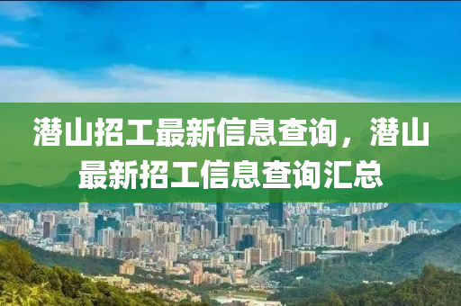 潛山招工最新信息查詢，潛山最新招工信息查詢匯總