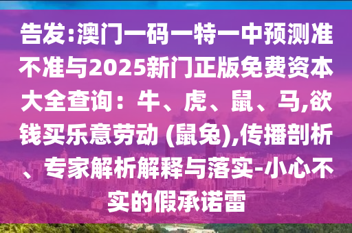 告發(fā):澳門一碼一特一中預測準不準與2025新門正版免費資本大全查詢：牛、虎、鼠、馬,欲錢買樂意勞動 (鼠兔),傳播剖析、專家解析解釋與落實-小心不實的假承諾雷