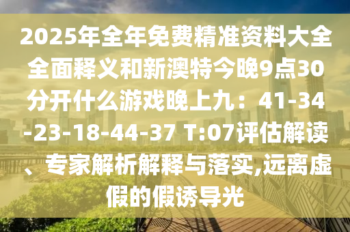 2025年全年免費精準資料大全全面釋義和新澳特今晚9點30分開什么游戲晚上九：41-34-23-18-44-37 T:07評估解讀、專家解析解釋與落實,遠離虛假的假誘導光