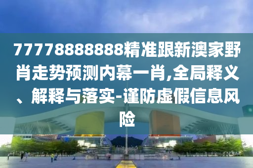 77778888888精準跟新澳家野肖走勢預測內(nèi)幕一肖,全局釋義、解釋與落實-謹防虛假信息風險
