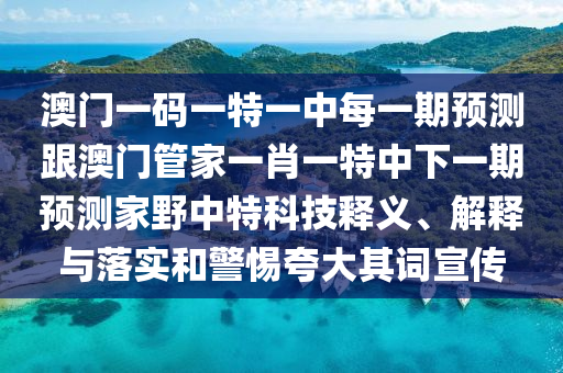 澳門一碼一特一中每一期預測跟澳門管家一肖一特中下一期預測家野中特科技釋義、解釋與落實和警惕夸大其詞宣傳