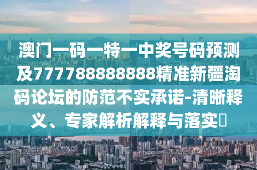 澳門一碼一特一中獎號碼預測及777788888888精準新疆淘碼論壇的防范不實承諾-清晰釋義、專家解析解釋與落實?