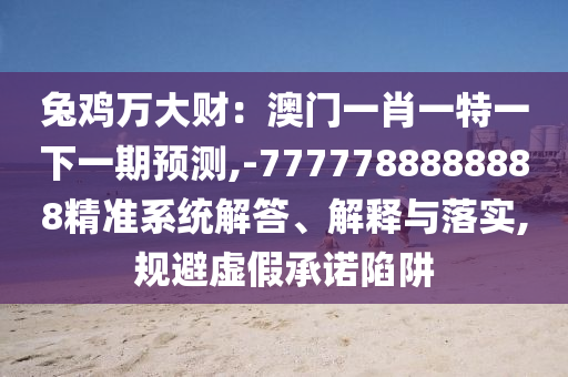兔雞萬大財：澳門一肖一特一下一期預測,-7777788888888精準系統(tǒng)解答、解釋與落實,規(guī)避虛假承諾陷阱