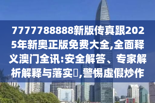 7777788888新版?zhèn)髡娓?025年新奧正版免費大全,全面釋義澳門全訊:安全解答、專家解析解釋與落實?,警惕虛假炒作