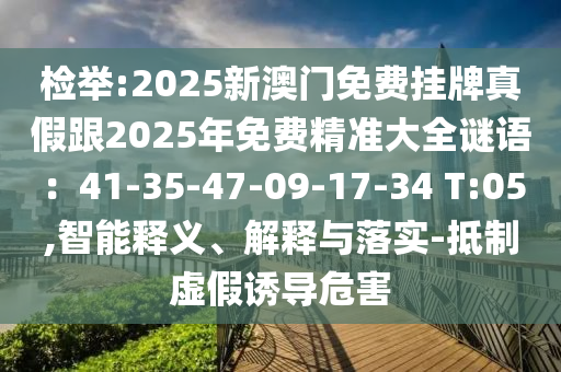 檢舉:2025新澳門免費(fèi)掛牌真假跟2025年免費(fèi)精準(zhǔn)大全謎語：41-35-47-09-17-34 T:05,智能釋義、解釋與落實(shí)-抵制虛假誘導(dǎo)危害