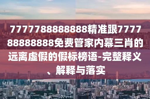 7777788888888精準(zhǔn)跟777788888888免費(fèi)管家內(nèi)幕三肖的遠(yuǎn)離虛假的假標(biāo)榜語-完整釋義、解釋與落實(shí)