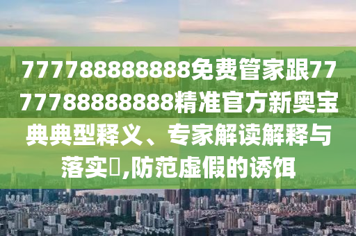 777788888888免費(fèi)管家跟7777788888888精準(zhǔn)官方新奧寶典典型釋義、專家解讀解釋與落實(shí)?,防范虛假的誘餌