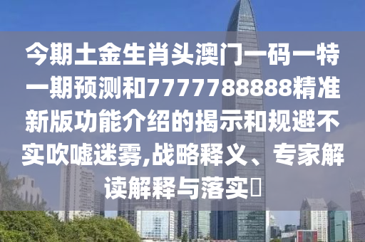今期土金生肖頭澳門一碼一特一期預(yù)測和7777788888精準(zhǔn)新版功能介紹的揭示和規(guī)避不實(shí)吹噓迷霧,戰(zhàn)略釋義、專家解讀解釋與落實(shí)?