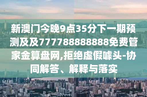 新澳門今晚9點(diǎn)35分下一期預(yù)測及及777788888888免費(fèi)管家金算盤網(wǎng),拒絕虛假噱頭-協(xié)同解答、解釋與落實(shí)