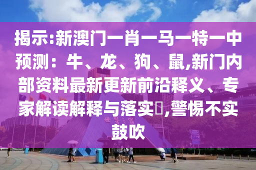 揭示:新澳門一肖一馬一特一中預(yù)測(cè)：牛、龍、狗、鼠,新門內(nèi)部資料最新更新前沿釋義、專家解讀解釋與落實(shí)?,警惕不實(shí)鼓吹