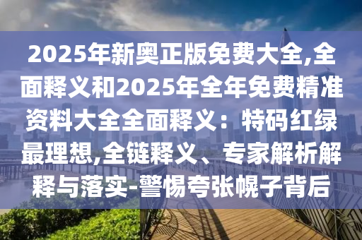 2025年新奧正版免費(fèi)大全,全面釋義和2025年全年免費(fèi)精準(zhǔn)資料大全全面釋義：特碼紅綠最理想,全鏈釋義、專家解析解釋與落實(shí)-警惕夸張幌子背后