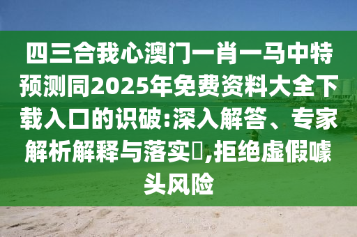 四三合我心澳門一肖一馬中特預(yù)測(cè)同2025年免費(fèi)資料大全下載入口的識(shí)破:深入解答、專家解析解釋與落實(shí)?,拒絕虛假噱頭風(fēng)險(xiǎn)