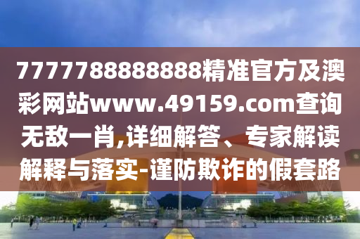 7777788888888精準(zhǔn)官方及澳彩網(wǎng)站www.49159.соm查詢無敵一肖,詳細(xì)解答、專家解讀解釋與落實(shí)-謹(jǐn)防欺詐的假套路