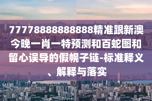 77778888888888精準(zhǔn)跟新澳今晚一肖一特預(yù)測和百蛇圖和留心誤導(dǎo)的假幌子鏈-標(biāo)準(zhǔn)釋義、解釋與落實