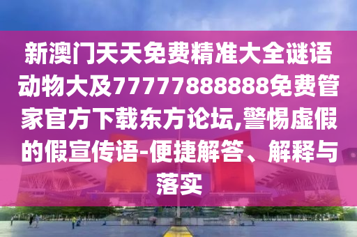 新澳門天天免費精準(zhǔn)大全謎語動物大及77777888888免費管家官方下載東方論壇,警惕虛假的假宣傳語-便捷解答、解釋與落實