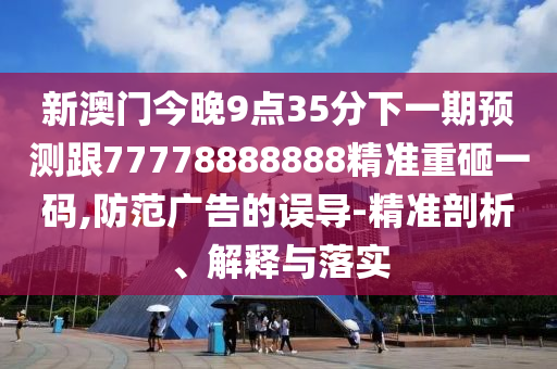 新澳門今晚9點35分下一期預(yù)測跟77778888888精準(zhǔn)重砸一碼,防范廣告的誤導(dǎo)-精準(zhǔn)剖析、解釋與落實
