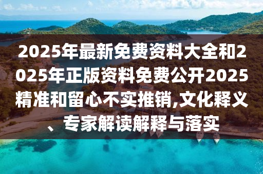 2025年最新免費資料大全和2025年正版資料免費公開2025精準(zhǔn)和留心不實推銷,文化釋義、專家解讀解釋與落實