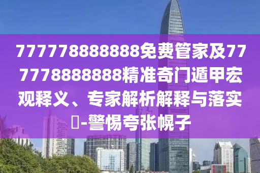 777778888888免費管家及777778888888精準(zhǔn)奇門遁甲宏觀釋義、專家解析解釋與落實?-警惕夸張幌子