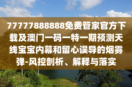77777888888免費管家官方下載及澳門一碼一特一期預(yù)測天線寶寶內(nèi)幕和留心誤導(dǎo)的煙霧彈-風(fēng)控剖析、解釋與落實
