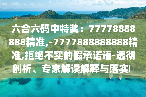 六合六碼中特獎：77778888888精準(zhǔn),-7777888888888精準(zhǔn),拒絕不實的假承諾語-透徹剖析、專家解讀解釋與落實?