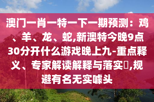 澳門一肖一特一下一期預(yù)測(cè)：雞、羊、龍、蛇,新澳特今晚9點(diǎn)30分開什么游戲晚上九-重點(diǎn)釋義、專家解讀解釋與落實(shí)?,規(guī)避有名無實(shí)噱頭
