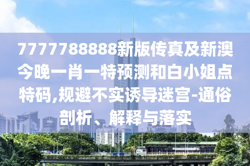 7777788888新版?zhèn)髡婕靶掳慕裢硪恍ひ惶仡A(yù)測(cè)和白小姐點(diǎn)特碼,規(guī)避不實(shí)誘導(dǎo)迷宮-通俗剖析、解釋與落實(shí)