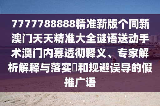 7777788888精準(zhǔn)新版?zhèn)€同新澳門天天精準(zhǔn)大全謎語送動(dòng)手術(shù)澳門內(nèi)幕透徹釋義、專家解析解釋與落實(shí)?和規(guī)避誤導(dǎo)的假推廣語