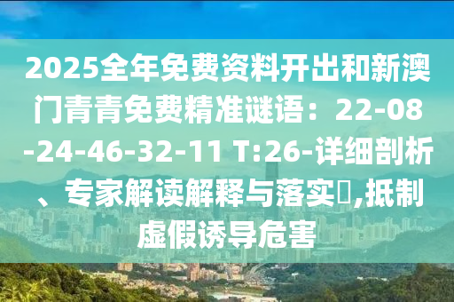 2025全年免費(fèi)資料開出和新澳門青青免費(fèi)精準(zhǔn)謎語：22-08-24-46-32-11 T:26-詳細(xì)剖析、專家解讀解釋與落實(shí)?,抵制虛假誘導(dǎo)危害
