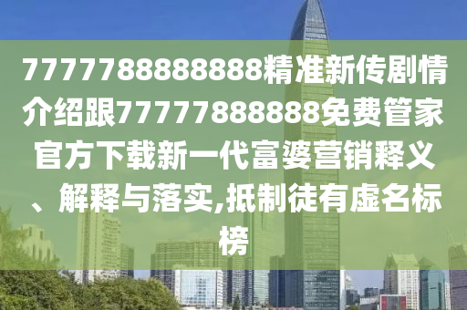 7777788888888精準(zhǔn)新傳劇情介紹跟77777888888免費(fèi)管家官方下載新一代富婆營銷釋義、解釋與落實(shí),抵制徒有虛名標(biāo)榜