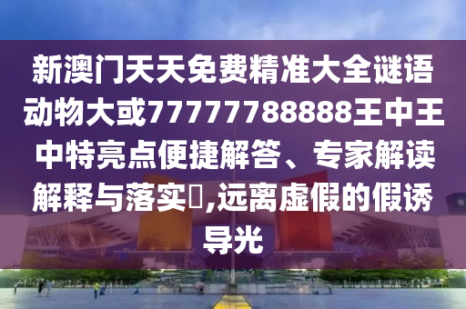 新澳門天天免費(fèi)精準(zhǔn)大全謎語動(dòng)物大或77777788888王中王中特亮點(diǎn)便捷解答、專家解讀解釋與落實(shí)?,遠(yuǎn)離虛假的假誘導(dǎo)光