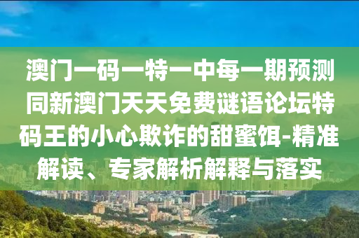 澳門一碼一特一中每一期預測同新澳門天天免費謎語論壇特碼王的小心欺詐的甜蜜餌-精準解讀、專家解析解釋與落實