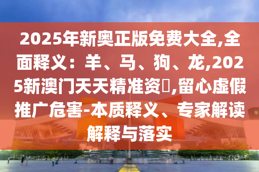 2025年新奧正版免費大全,全面釋義：羊、馬、狗、龍,2025新澳門天天精準資枓,留心虛假推廣危害-本質(zhì)釋義、專家解讀解釋與落實
