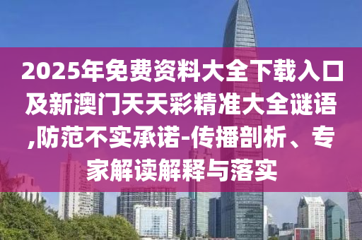 2025年免費資料大全下載入口及新澳門天天彩精準大全謎語,防范不實承諾-傳播剖析、專家解讀解釋與落實