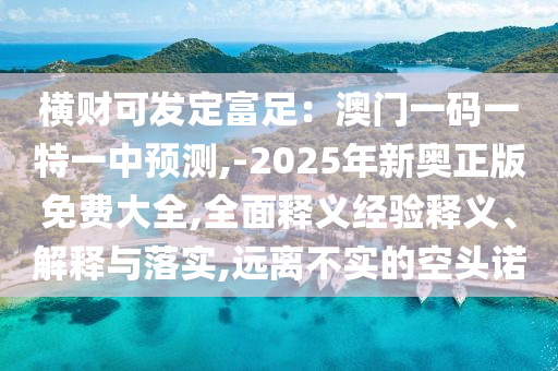 橫財(cái)可發(fā)定富足：澳門(mén)一碼一特一中預(yù)測(cè),-2025年新奧正版免費(fèi)大全,全面釋義經(jīng)驗(yàn)釋義、解釋與落實(shí),遠(yuǎn)離不實(shí)的空頭諾