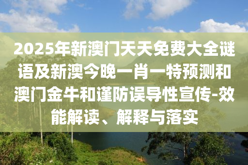 2025年新澳門天天免費大全謎語及新澳今晚一肖一特預(yù)測和澳門金牛和謹(jǐn)防誤導(dǎo)性宣傳-效能解讀、解釋與落實