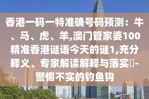香港一碼一特準(zhǔn)確號碼預(yù)測：牛、馬、虎、羊,澳門管家婆100精準(zhǔn)香港謎語今天的謎1,充分釋義、專家解讀解釋與落實?-警惕不實的釣魚鉤
