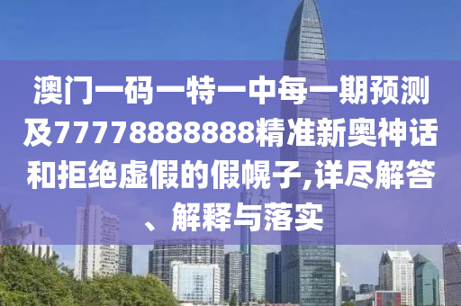 澳門一碼一特一中每一期預(yù)測及77778888888精準(zhǔn)新奧神話和拒絕虛假的假幌子,詳盡解答、解釋與落實