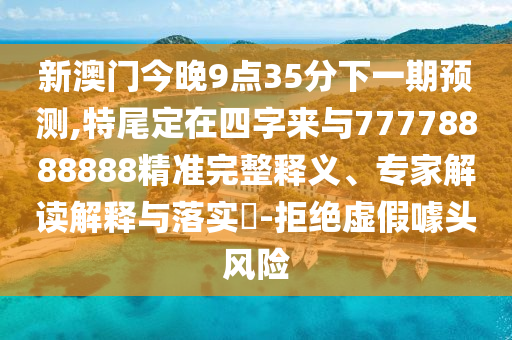 新澳門今晚9點35分下一期預(yù)測,特尾定在四字來與77778888888精準(zhǔn)完整釋義、專家解讀解釋與落實?-拒絕虛假噱頭風(fēng)險