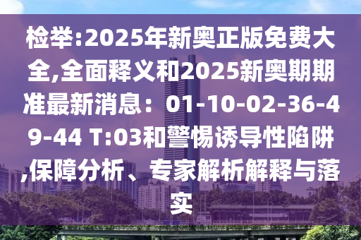 檢舉:2025年新奧正版免費大全,全面釋義和2025新奧期期準(zhǔn)最新消息：01-10-02-36-49-44 T:03和警惕誘導(dǎo)性陷阱,保障分析、專家解析解釋與落實