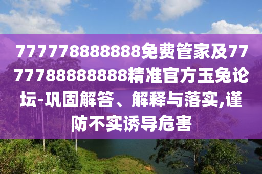 777778888888免費管家及7777788888888精準官方玉兔論壇-鞏固解答、解釋與落實,謹防不實誘導(dǎo)危害
