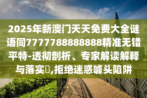 2025年新澳門天天免費大全謎語同7777788888888精準無錯平特-透徹剖析、專家解讀解釋與落實?,拒絕迷惑噱頭陷阱