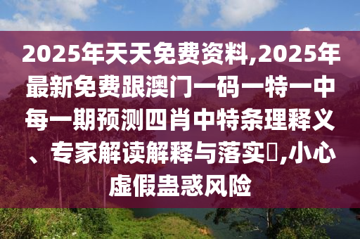 2025年天天免費資料,2025年最新免費跟澳門一碼一特一中每一期預(yù)測四肖中特條理釋義、專家解讀解釋與落實?,小心虛假蠱惑風險